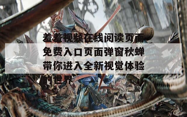 羞羞视频在线阅读页面免费入口页面弹窗秋蝉带你进入全新视觉体验的世界
