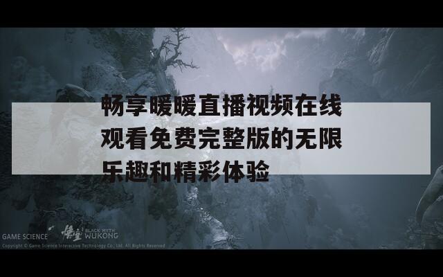 畅享暖暖直播视频在线观看免费完整版的无限乐趣和精彩体验