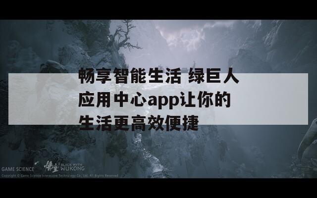 畅享智能生活 绿巨人应用中心app让你的生活更高效便捷