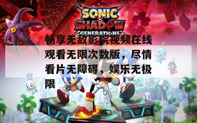 畅享无敌影院视频在线观看无限次数版，尽情看片无障碍，娱乐无极限