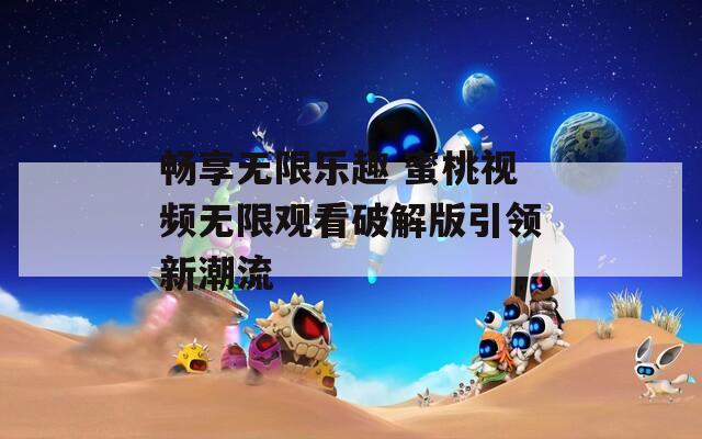 畅享无限乐趣 蜜桃视频无限观看破解版引领新潮流