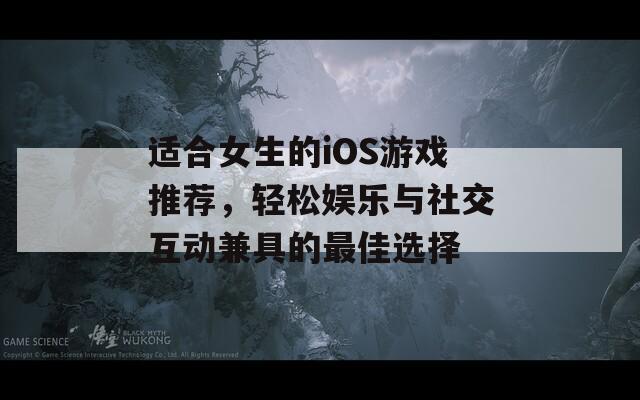 适合女生的iOS游戏推荐，轻松娱乐与社交互动兼具的最佳选择