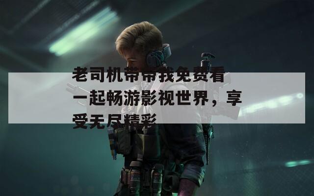 老司机带带我免费看 一起畅游影视世界，享受无尽精彩