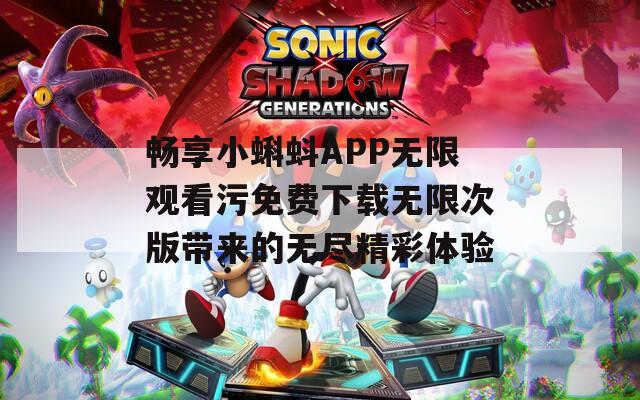 畅享小蝌蚪APP无限观看污免费下载无限次版带来的无尽精彩体验