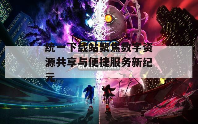 统一下载站聚焦数字资源共享与便捷服务新纪元