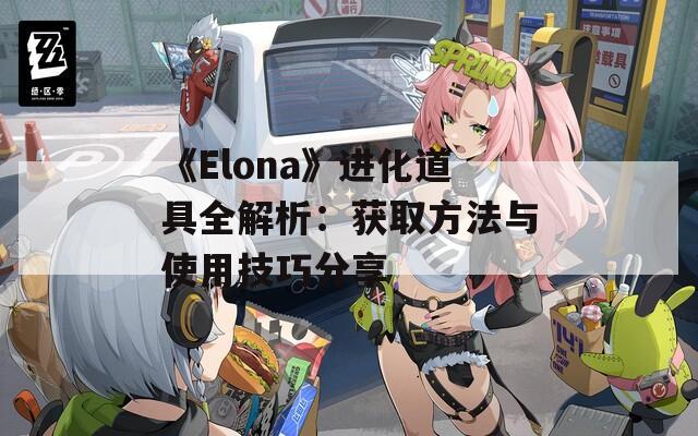 《Elona》进化道具全解析：获取方法与使用技巧分享