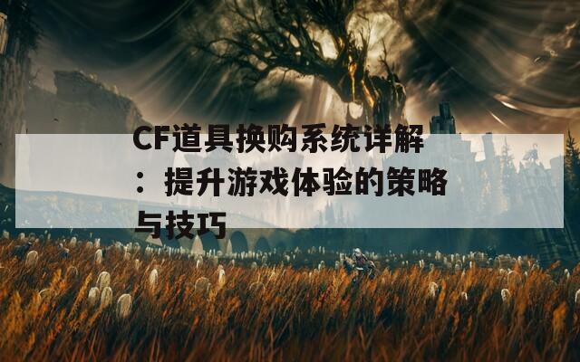 CF道具换购系统详解：提升游戏体验的策略与技巧