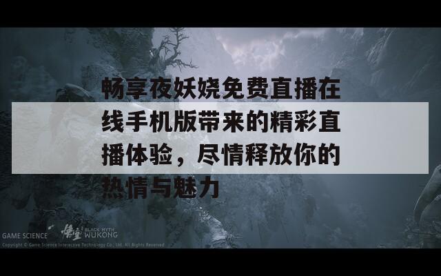 畅享夜妖娆免费直播在线手机版带来的精彩直播体验，尽情释放你的热情与魅力