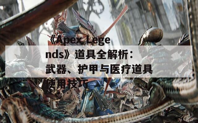 《Apex Legends》道具全解析：武器、护甲与医疗道具使用技巧