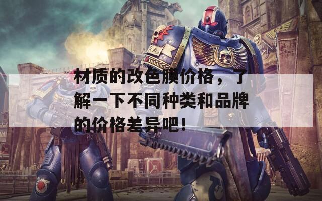 材质的改色膜价格，了解一下不同种类和品牌的价格差异吧！