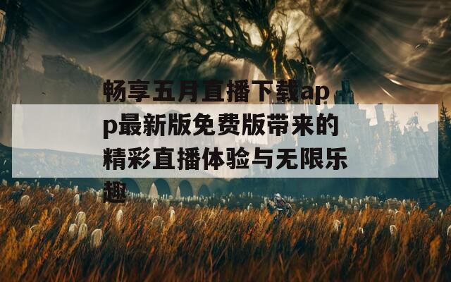 畅享五月直播下载app最新版免费版带来的精彩直播体验与无限乐趣