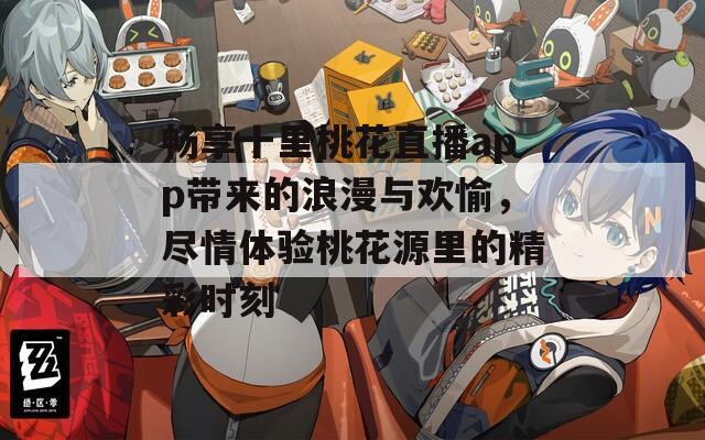 畅享十里桃花直播app带来的浪漫与欢愉，尽情体验桃花源里的精彩时刻