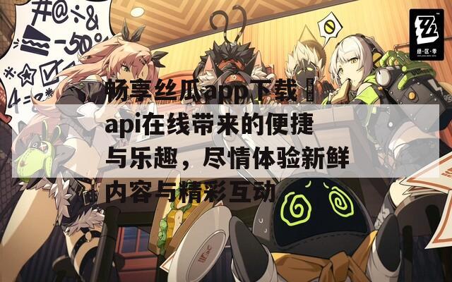 畅享丝瓜app下载汅api在线带来的便捷与乐趣，尽情体验新鲜内容与精彩互动