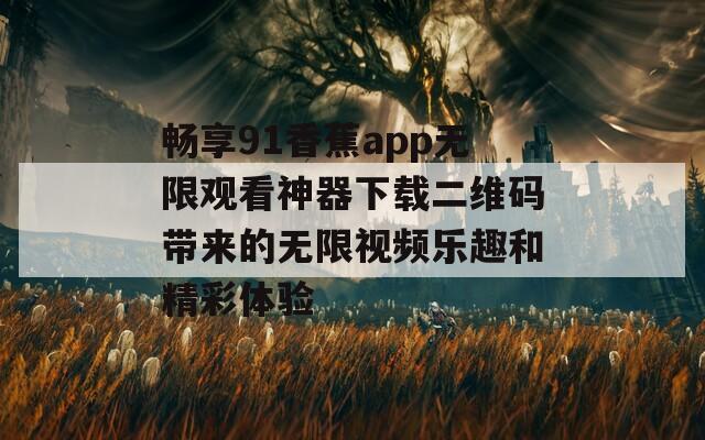 畅享91香蕉app无限观看神器下载二维码带来的无限视频乐趣和精彩体验