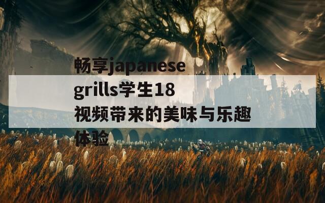 畅享japanesegrills学生18视频带来的美味与乐趣体验