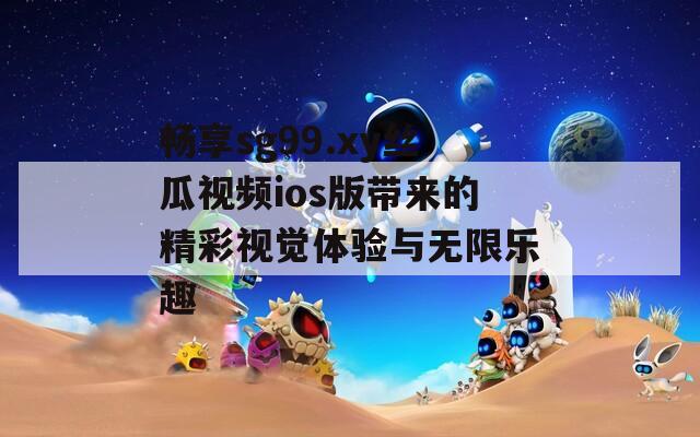 畅享sg99.xy丝瓜视频ios版带来的精彩视觉体验与无限乐趣