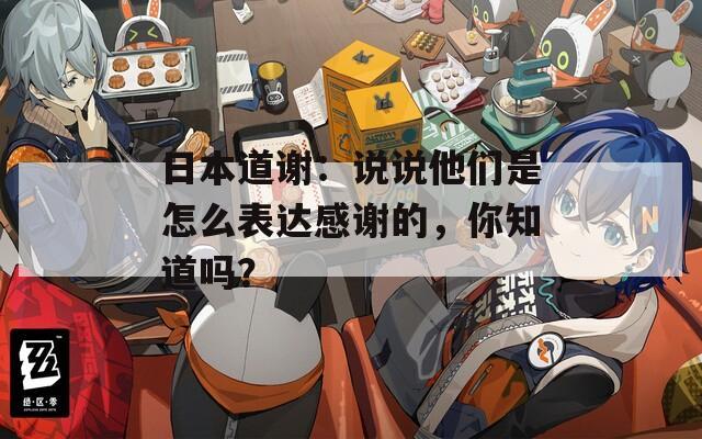 日本道谢：说说他们是怎么表达感谢的，你知道吗？