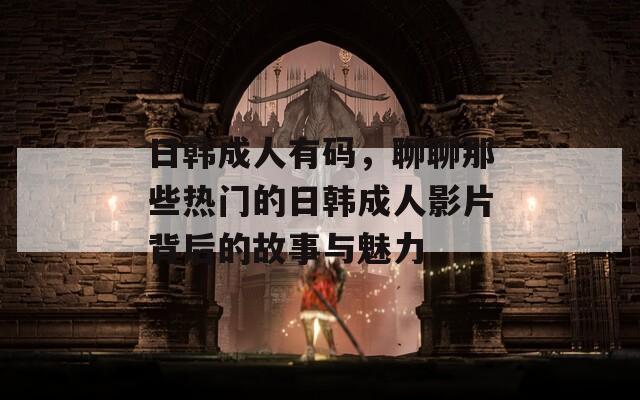 日韩成人有码，聊聊那些热门的日韩成人影片背后的故事与魅力