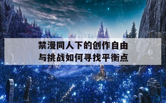 禁漫同人下的创作自由与挑战如何寻找平衡点