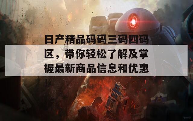 日产精品码码三码四码区，带你轻松了解及掌握最新商品信息和优惠！