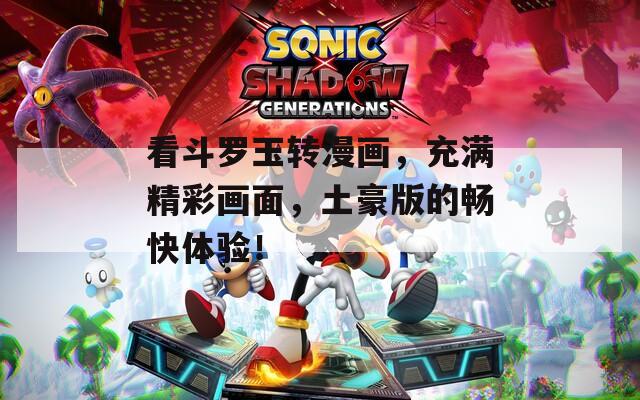 看斗罗玉转漫画，充满精彩画面，土豪版的畅快体验！