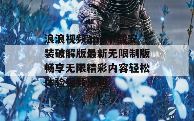 浪浪视频app下载安装破解版最新无限制版畅享无限精彩内容轻松体验视频乐趣