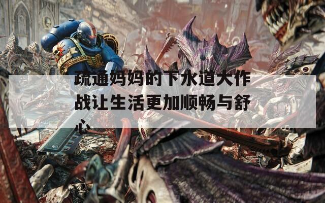 疏通妈妈的下水道大作战让生活更加顺畅与舒心