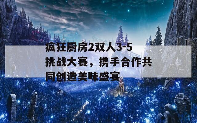疯狂厨房2双人3-5挑战大赛，携手合作共同创造美味盛宴