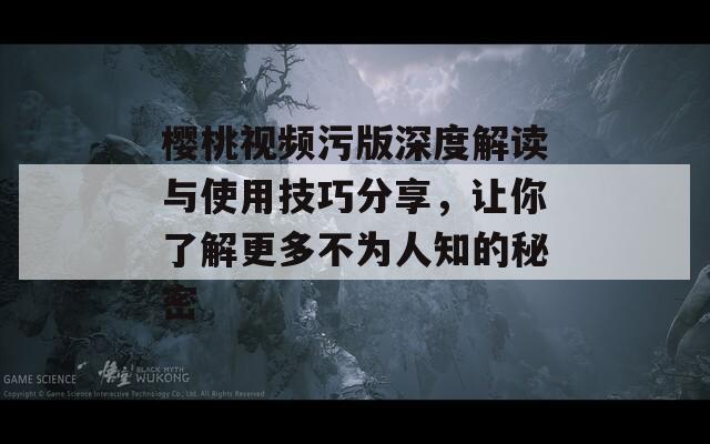 樱桃视频污版深度解读与使用技巧分享，让你了解更多不为人知的秘密