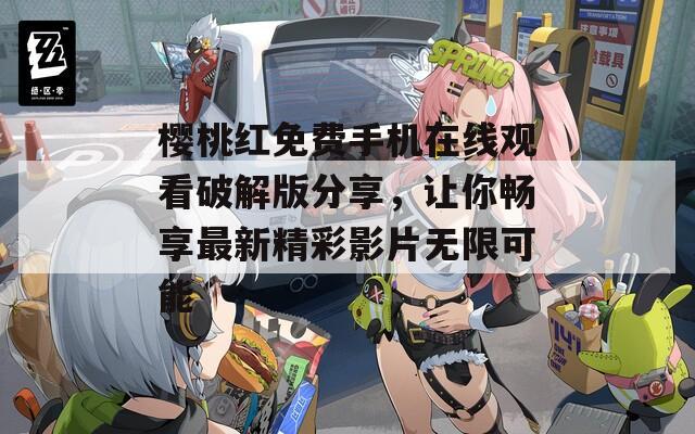 樱桃红免费手机在线观看破解版分享，让你畅享最新精彩影片无限可能