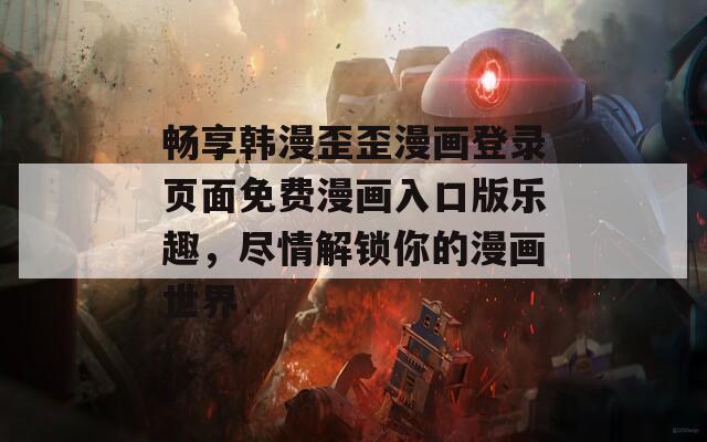 畅享韩漫歪歪漫画登录页面免费漫画入口版乐趣，尽情解锁你的漫画世界