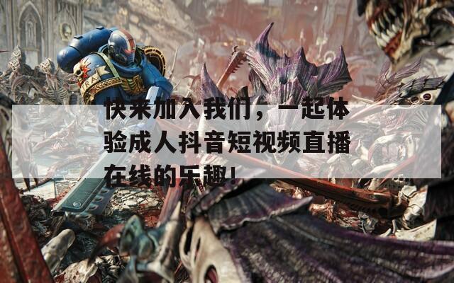 快来加入我们，一起体验成人抖音短视频直播在线的乐趣！