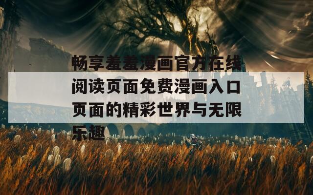 畅享羞羞漫画官方在线阅读页面免费漫画入口页面的精彩世界与无限乐趣