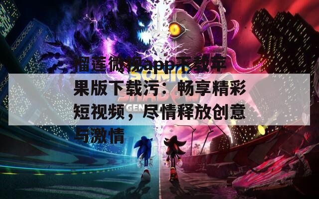榴莲微视app下载苹果版下载污：畅享精彩短视频，尽情释放创意与激情