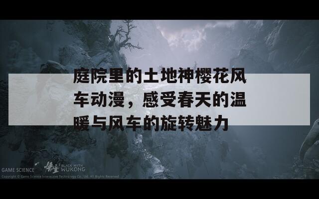 庭院里的土地神樱花风车动漫，感受春天的温暖与风车的旋转魅力