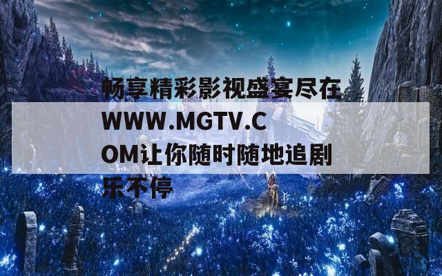 畅享精彩影视盛宴尽在WWW.MGTV.COM让你随时随地追剧乐不停