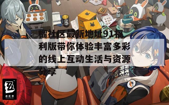 榴社区最新地址91福利版带你体验丰富多彩的线上互动生活与资源分享