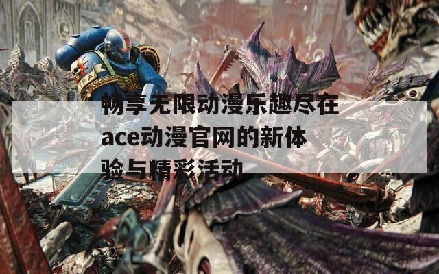 畅享无限动漫乐趣尽在ace动漫官网的新体验与精彩活动