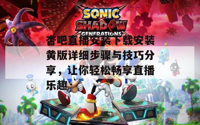 杏吧直播安装下载安装黄版详细步骤与技巧分享，让你轻松畅享直播乐趣