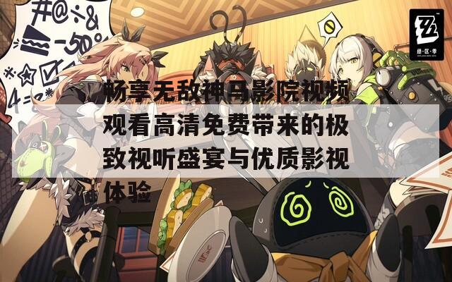 畅享无敌神马影院视频观看高清免费带来的极致视听盛宴与优质影视体验
