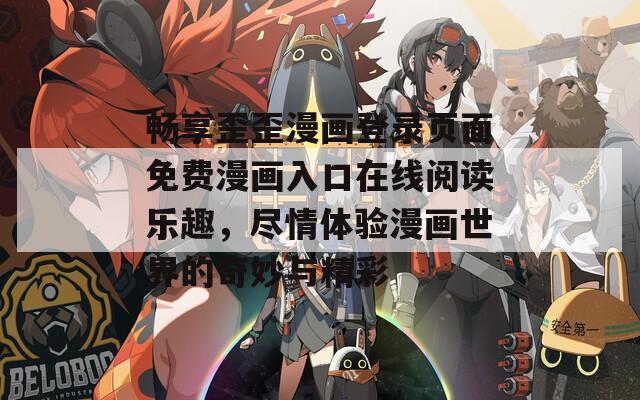 畅享歪歪漫画登录页面免费漫画入口在线阅读乐趣，尽情体验漫画世界的奇妙与精彩