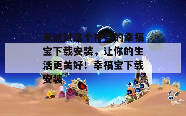 来试试这个神奇的幸福宝下载安装，让你的生活更美好！幸福宝下载安装
