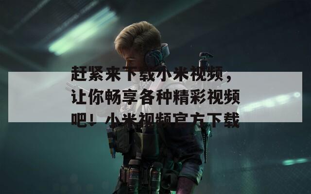 赶紧来下载小米视频，让你畅享各种精彩视频吧！小米视频官方下载
