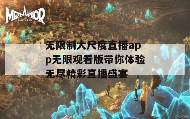 无限制大尺度直播app无限观看版带你体验无尽精彩直播盛宴