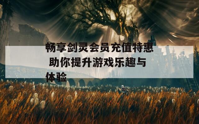 畅享剑灵会员充值特惠 助你提升游戏乐趣与体验