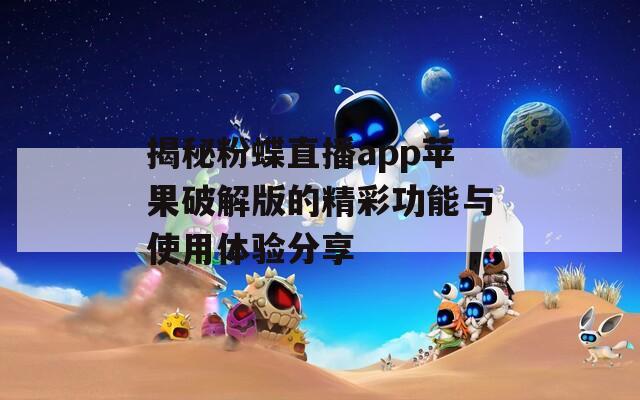 揭秘粉蝶直播app苹果破解版的精彩功能与使用体验分享