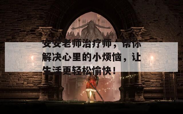 安安老师治疗师，帮你解决心里的小烦恼，让生活更轻松愉快！