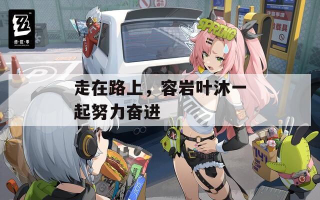 走在路上，容岩叶沐一起努力奋进