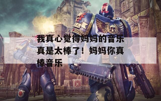我真心觉得妈妈的音乐真是太棒了！妈妈你真棒音乐