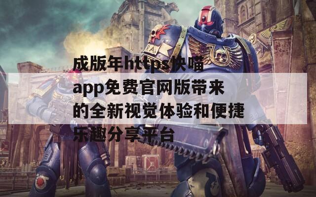 成版年https快喵app免费官网版带来的全新视觉体验和便捷乐趣分享平台
